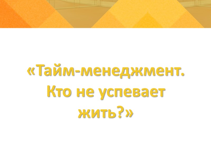 «Тайм-менеджмент.  Кто не успевает жить?»